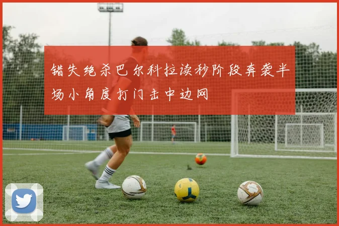 错失绝杀巴尔科拉读秒阶段奔袭半场小角度打门击中边网